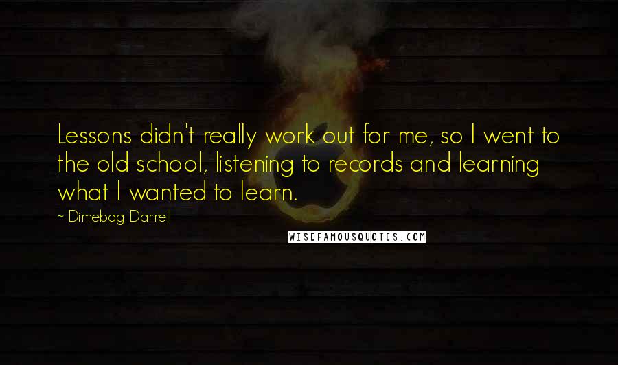 Dimebag Darrell Quotes: Lessons didn't really work out for me, so I went to the old school, listening to records and learning what I wanted to learn.