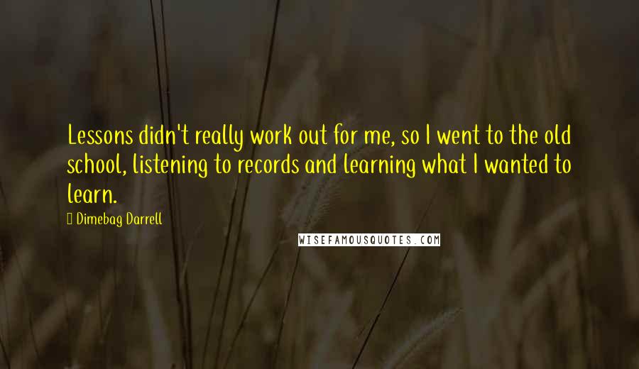 Dimebag Darrell Quotes: Lessons didn't really work out for me, so I went to the old school, listening to records and learning what I wanted to learn.