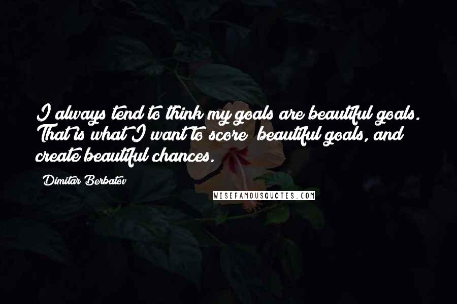 Dimitar Berbatov Quotes: I always tend to think my goals are beautiful goals. That is what I want to score; beautiful goals, and create beautiful chances.