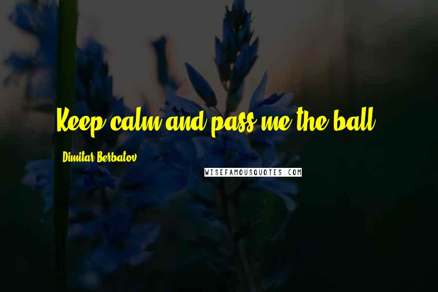 Dimitar Berbatov Quotes: Keep calm and pass me the ball.