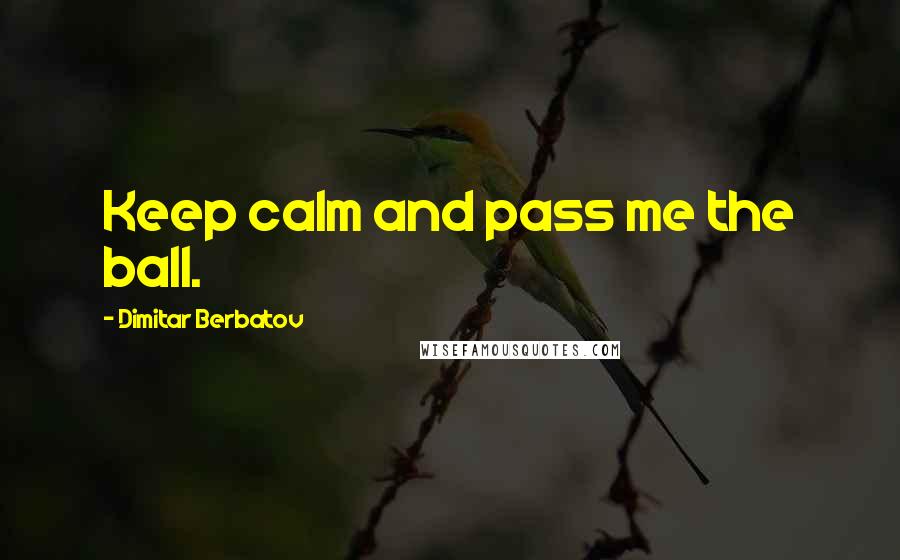 Dimitar Berbatov Quotes: Keep calm and pass me the ball.