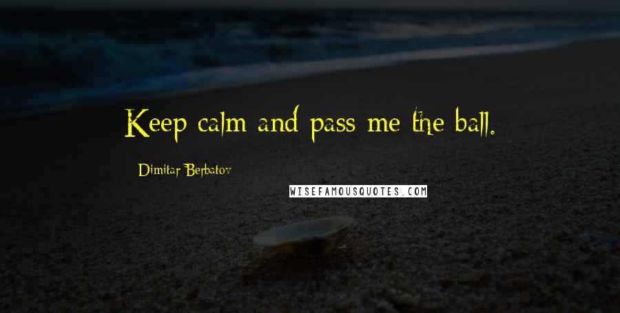 Dimitar Berbatov Quotes: Keep calm and pass me the ball.