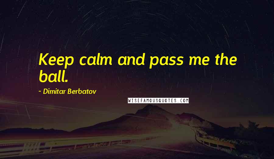 Dimitar Berbatov Quotes: Keep calm and pass me the ball.