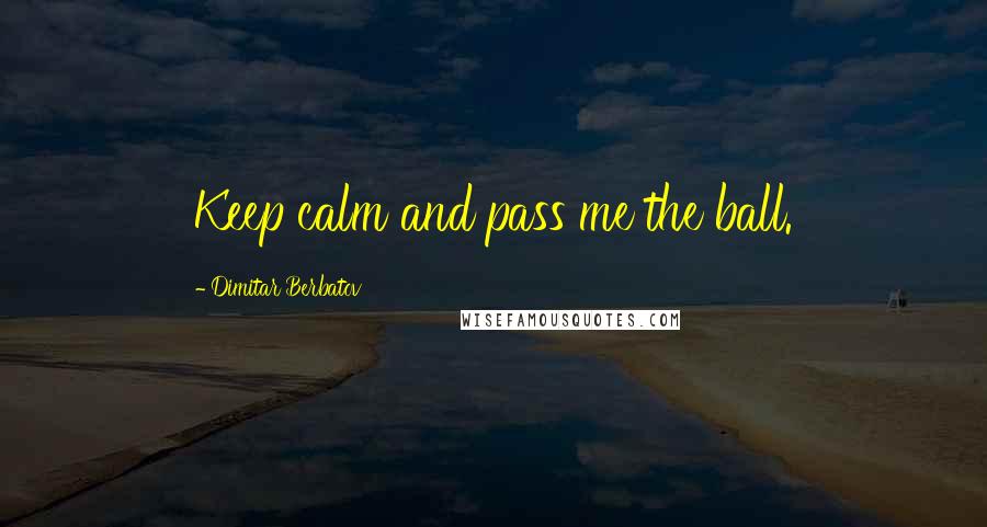 Dimitar Berbatov Quotes: Keep calm and pass me the ball.