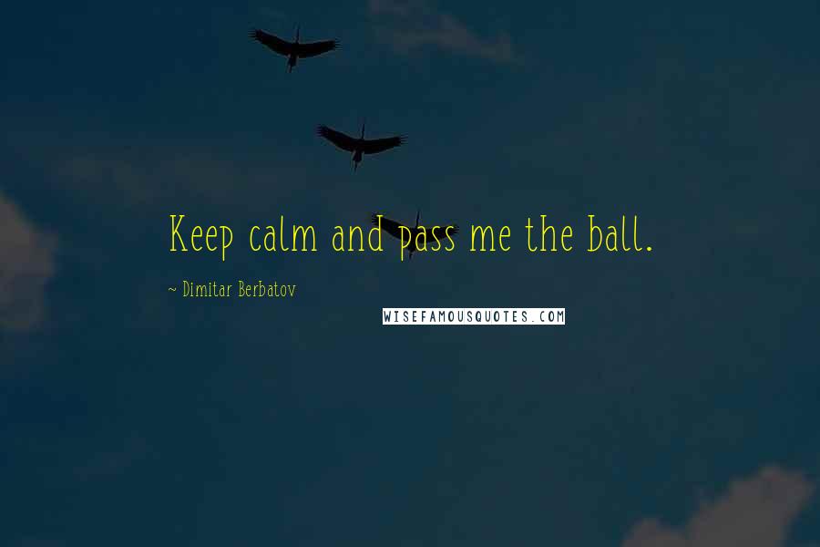 Dimitar Berbatov Quotes: Keep calm and pass me the ball.