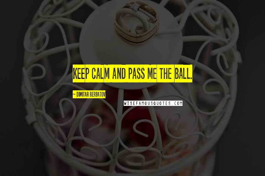 Dimitar Berbatov Quotes: Keep calm and pass me the ball.