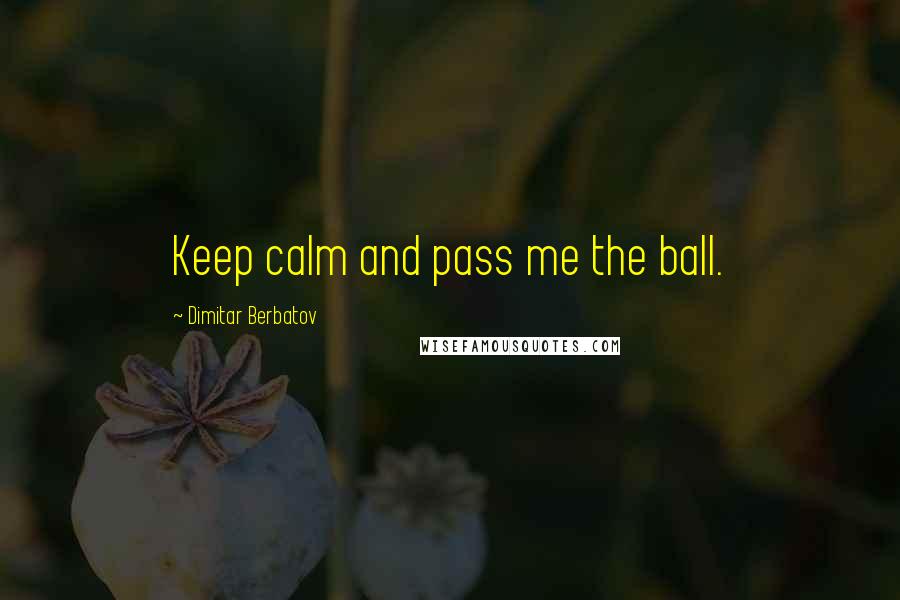 Dimitar Berbatov Quotes: Keep calm and pass me the ball.