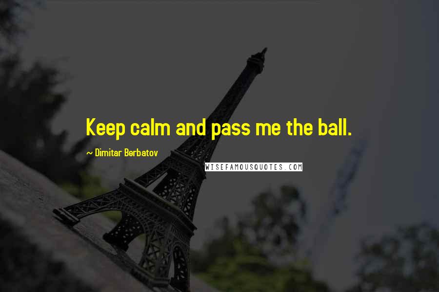 Dimitar Berbatov Quotes: Keep calm and pass me the ball.