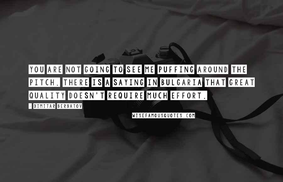 Dimitar Berbatov Quotes: You are not going to see me puffing around the pitch. There is a saying in Bulgaria that great quality doesn't require much effort.