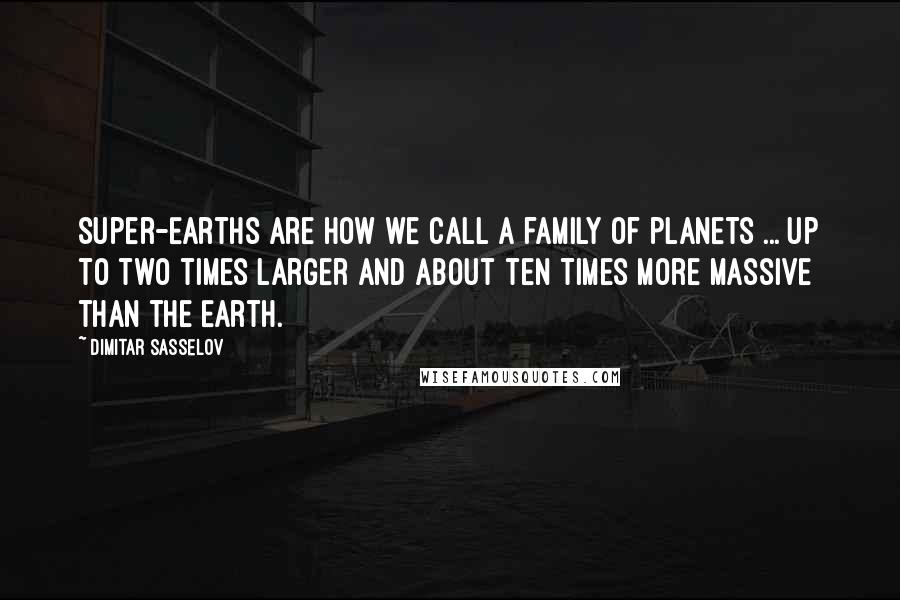 Dimitar Sasselov Quotes: Super-Earths are how we call a family of planets ... up to two times larger and about ten times more massive than the Earth.