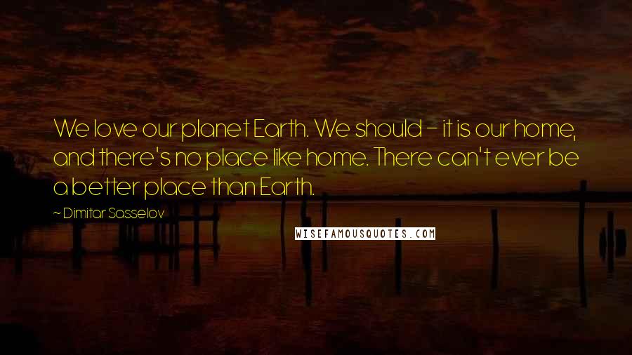 Dimitar Sasselov Quotes: We love our planet Earth. We should - it is our home, and there's no place like home. There can't ever be a better place than Earth.