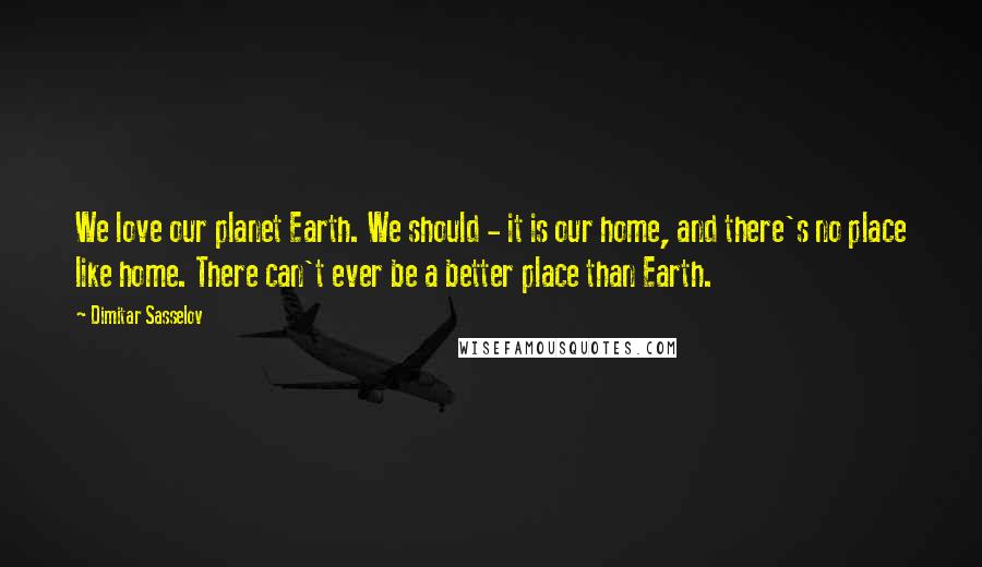 Dimitar Sasselov Quotes: We love our planet Earth. We should - it is our home, and there's no place like home. There can't ever be a better place than Earth.