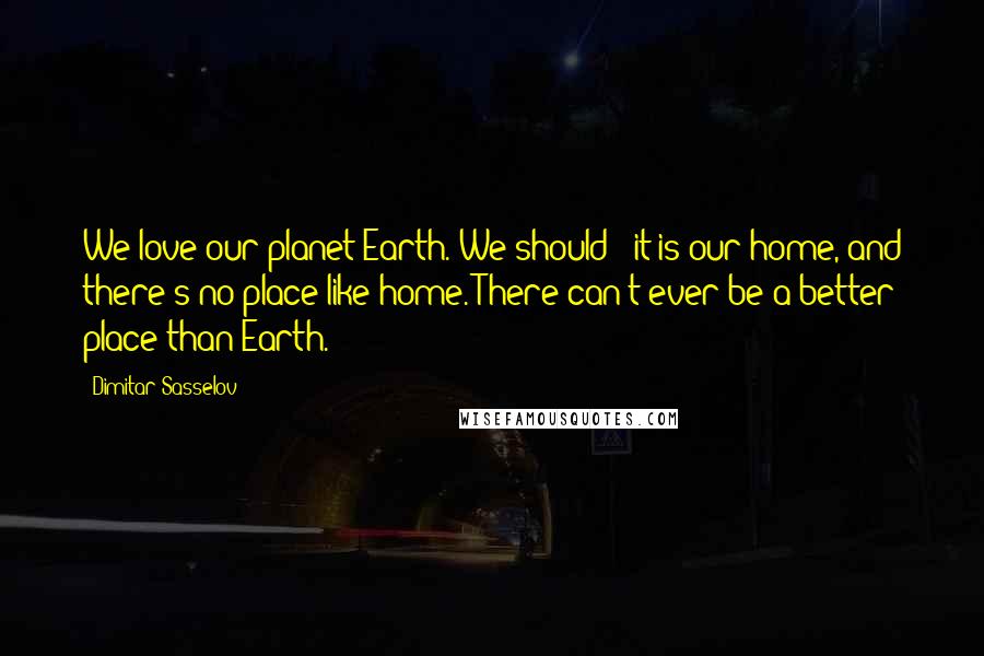 Dimitar Sasselov Quotes: We love our planet Earth. We should - it is our home, and there's no place like home. There can't ever be a better place than Earth.