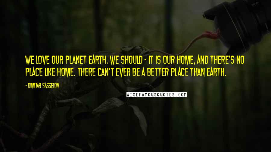 Dimitar Sasselov Quotes: We love our planet Earth. We should - it is our home, and there's no place like home. There can't ever be a better place than Earth.