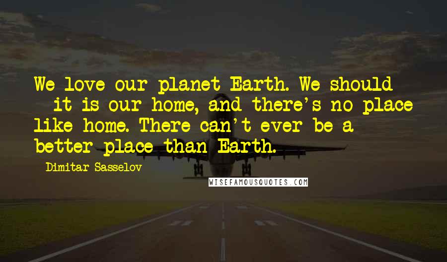 Dimitar Sasselov Quotes: We love our planet Earth. We should - it is our home, and there's no place like home. There can't ever be a better place than Earth.