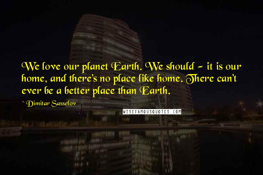 Dimitar Sasselov Quotes: We love our planet Earth. We should - it is our home, and there's no place like home. There can't ever be a better place than Earth.