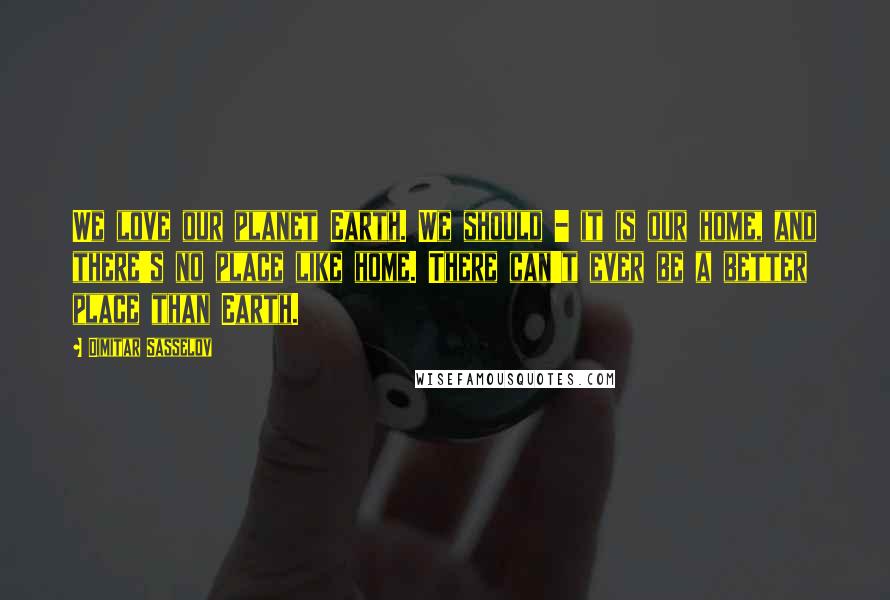 Dimitar Sasselov Quotes: We love our planet Earth. We should - it is our home, and there's no place like home. There can't ever be a better place than Earth.