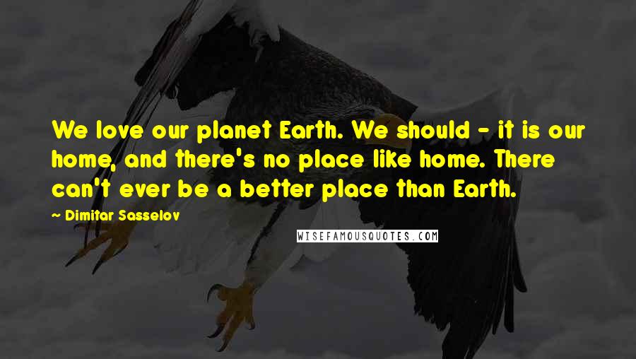 Dimitar Sasselov Quotes: We love our planet Earth. We should - it is our home, and there's no place like home. There can't ever be a better place than Earth.