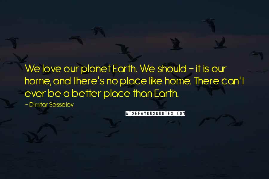 Dimitar Sasselov Quotes: We love our planet Earth. We should - it is our home, and there's no place like home. There can't ever be a better place than Earth.