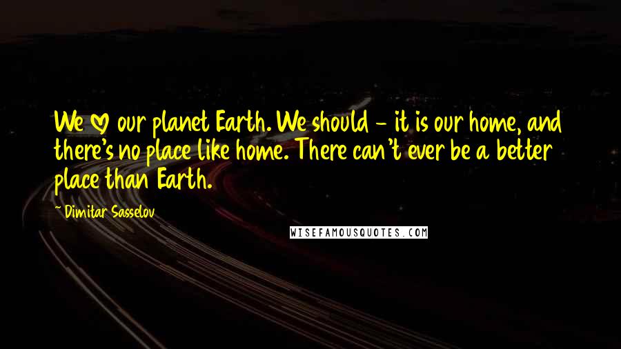 Dimitar Sasselov Quotes: We love our planet Earth. We should - it is our home, and there's no place like home. There can't ever be a better place than Earth.