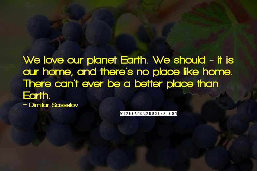 Dimitar Sasselov Quotes: We love our planet Earth. We should - it is our home, and there's no place like home. There can't ever be a better place than Earth.