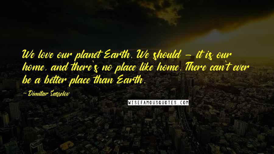 Dimitar Sasselov Quotes: We love our planet Earth. We should - it is our home, and there's no place like home. There can't ever be a better place than Earth.