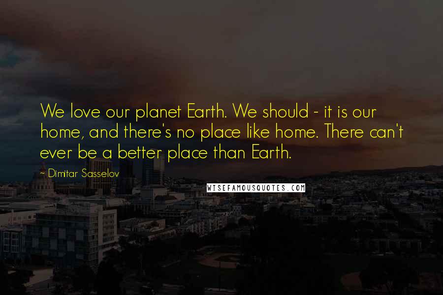 Dimitar Sasselov Quotes: We love our planet Earth. We should - it is our home, and there's no place like home. There can't ever be a better place than Earth.