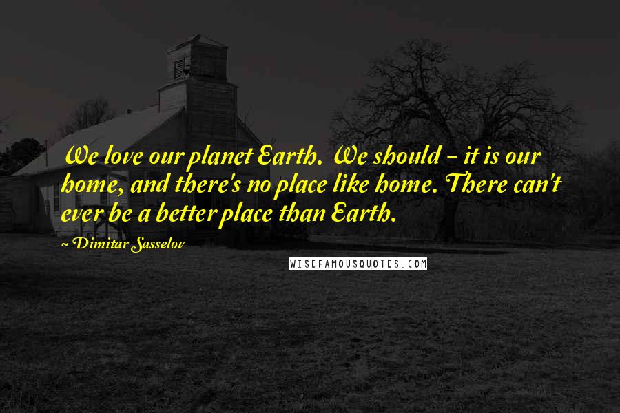 Dimitar Sasselov Quotes: We love our planet Earth. We should - it is our home, and there's no place like home. There can't ever be a better place than Earth.