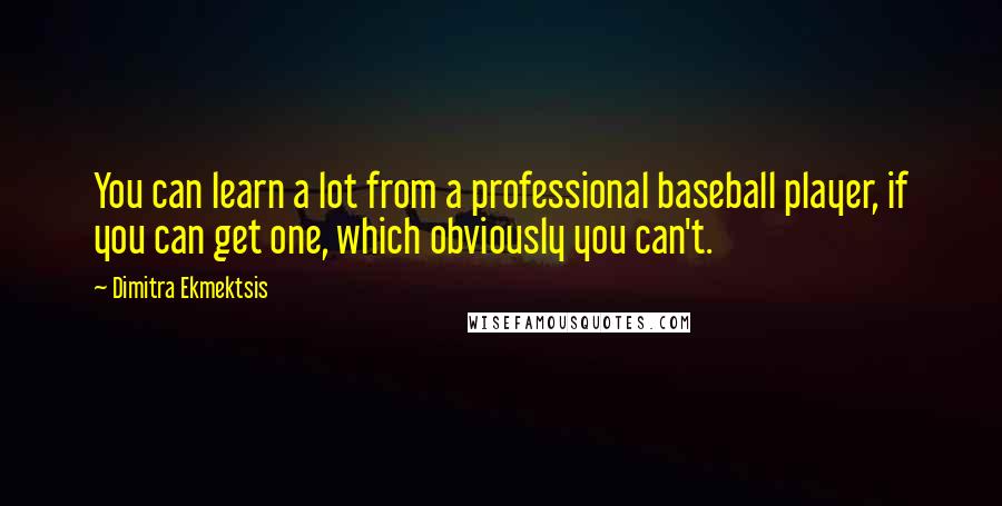 Dimitra Ekmektsis Quotes: You can learn a lot from a professional baseball player, if you can get one, which obviously you can't.