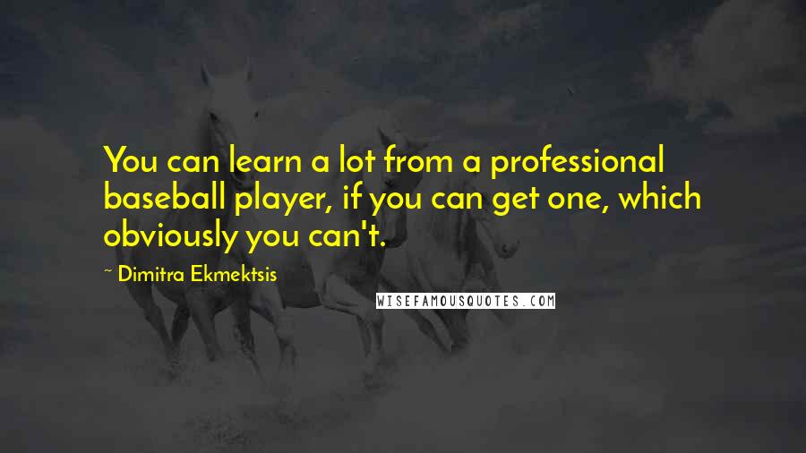 Dimitra Ekmektsis Quotes: You can learn a lot from a professional baseball player, if you can get one, which obviously you can't.