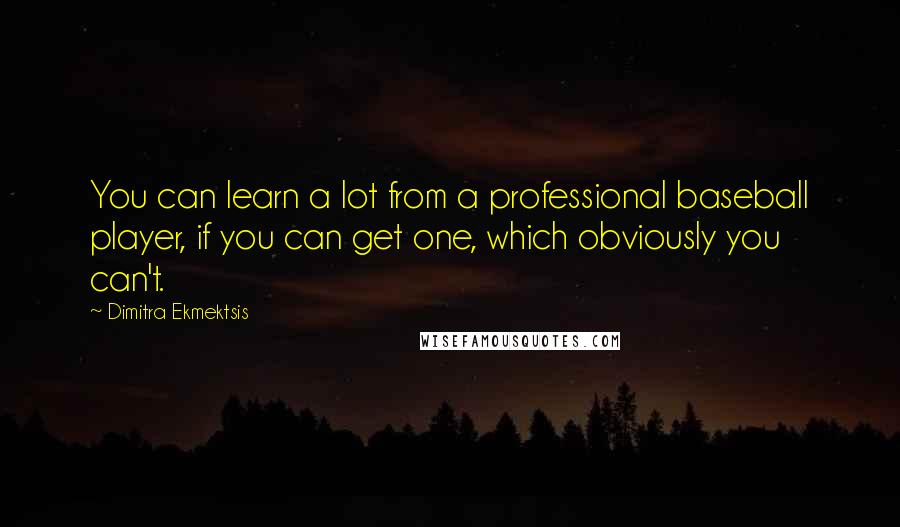 Dimitra Ekmektsis Quotes: You can learn a lot from a professional baseball player, if you can get one, which obviously you can't.