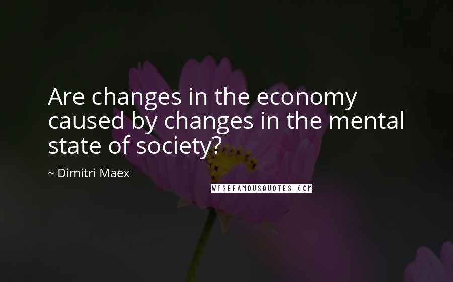 Dimitri Maex Quotes: Are changes in the economy caused by changes in the mental state of society?