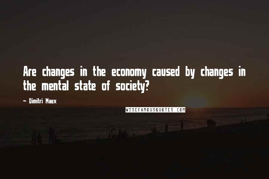 Dimitri Maex Quotes: Are changes in the economy caused by changes in the mental state of society?