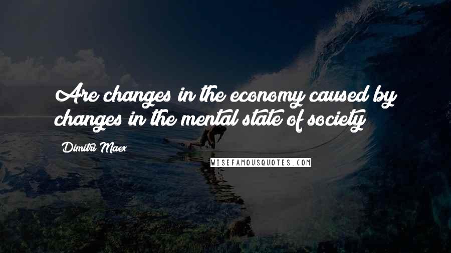 Dimitri Maex Quotes: Are changes in the economy caused by changes in the mental state of society?