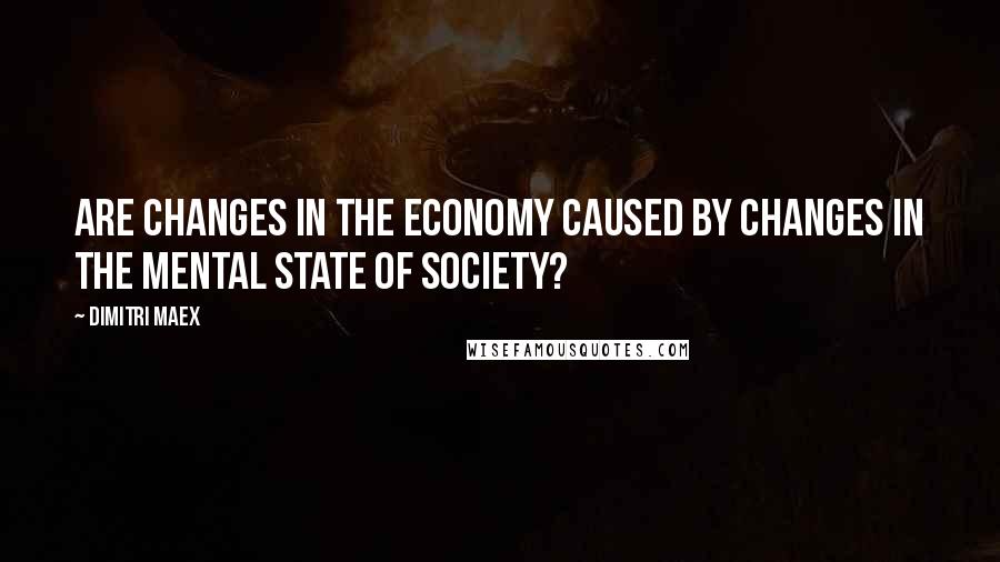 Dimitri Maex Quotes: Are changes in the economy caused by changes in the mental state of society?