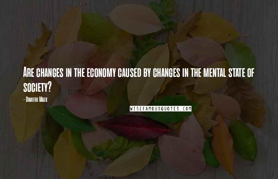 Dimitri Maex Quotes: Are changes in the economy caused by changes in the mental state of society?