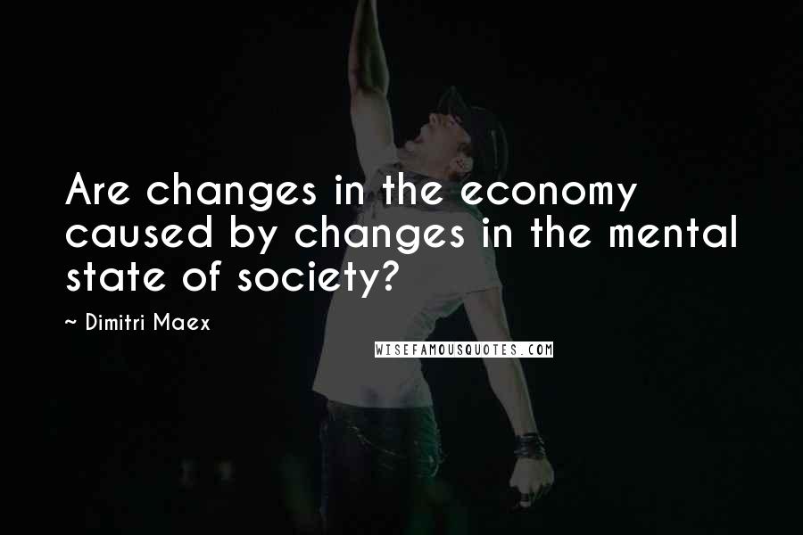 Dimitri Maex Quotes: Are changes in the economy caused by changes in the mental state of society?