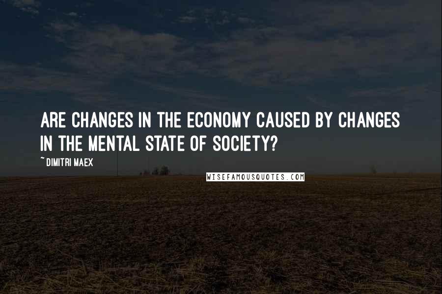 Dimitri Maex Quotes: Are changes in the economy caused by changes in the mental state of society?