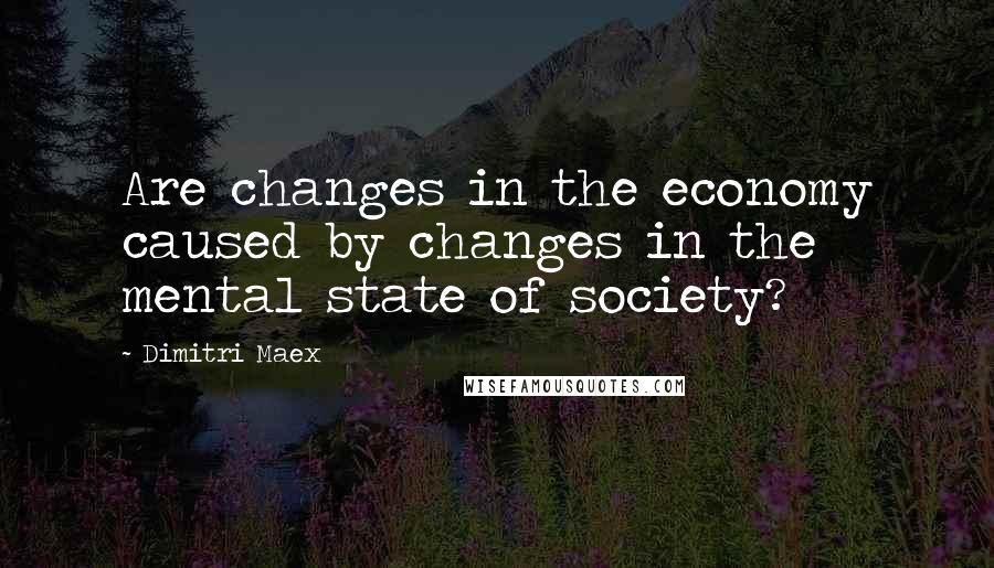 Dimitri Maex Quotes: Are changes in the economy caused by changes in the mental state of society?