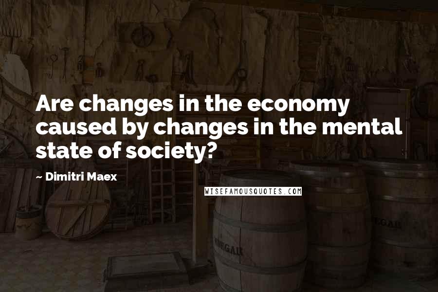 Dimitri Maex Quotes: Are changes in the economy caused by changes in the mental state of society?