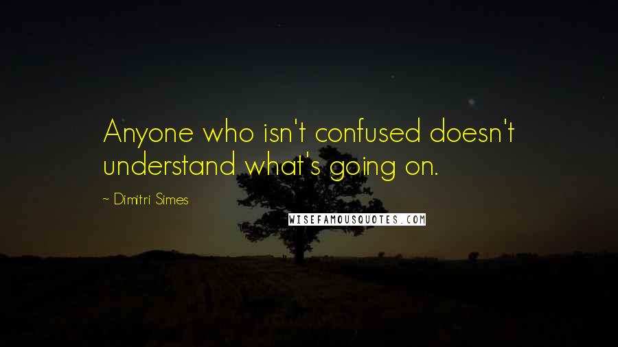 Dimitri Simes Quotes: Anyone who isn't confused doesn't understand what's going on.