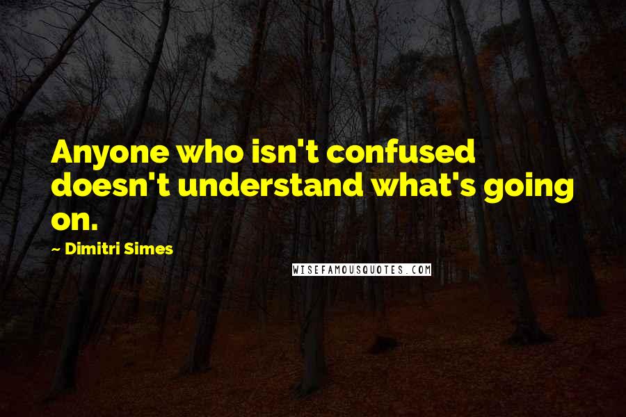 Dimitri Simes Quotes: Anyone who isn't confused doesn't understand what's going on.