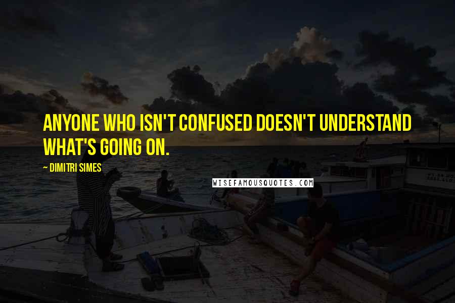 Dimitri Simes Quotes: Anyone who isn't confused doesn't understand what's going on.