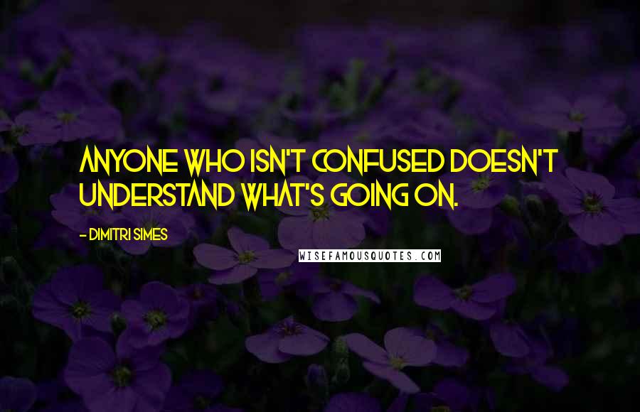 Dimitri Simes Quotes: Anyone who isn't confused doesn't understand what's going on.