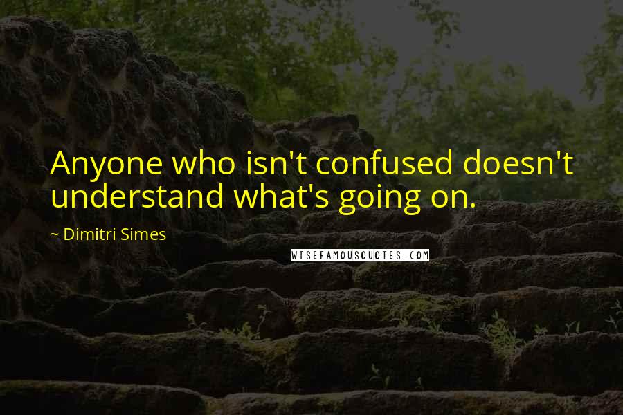 Dimitri Simes Quotes: Anyone who isn't confused doesn't understand what's going on.