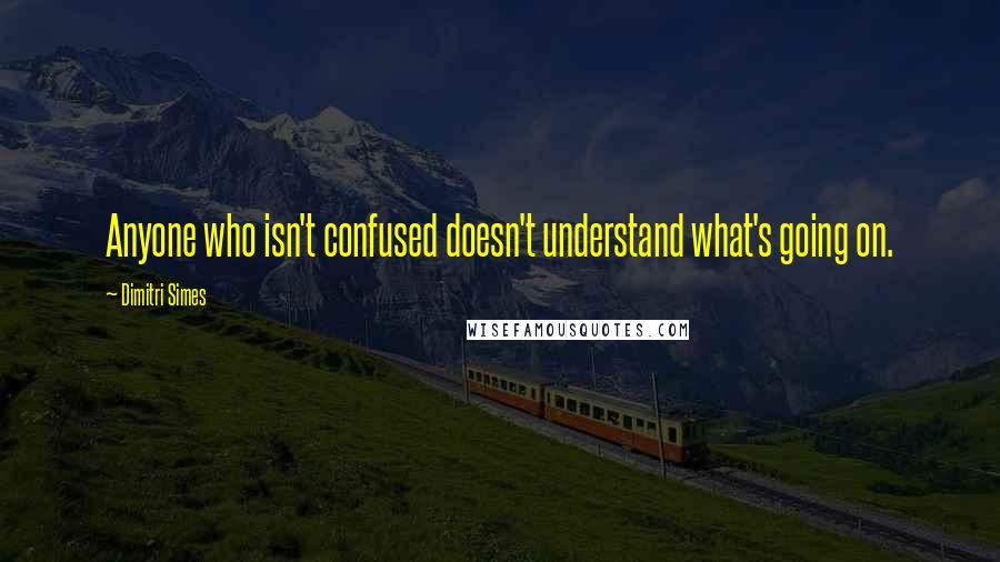 Dimitri Simes Quotes: Anyone who isn't confused doesn't understand what's going on.