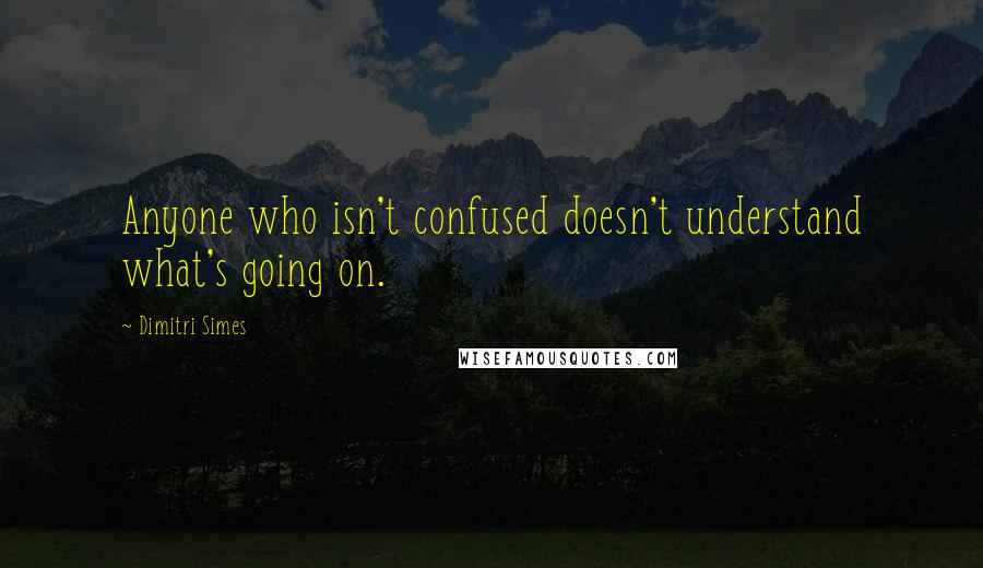 Dimitri Simes Quotes: Anyone who isn't confused doesn't understand what's going on.