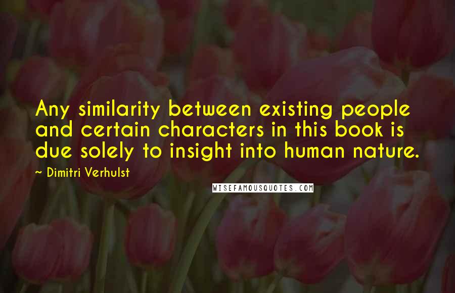 Dimitri Verhulst Quotes: Any similarity between existing people and certain characters in this book is due solely to insight into human nature.