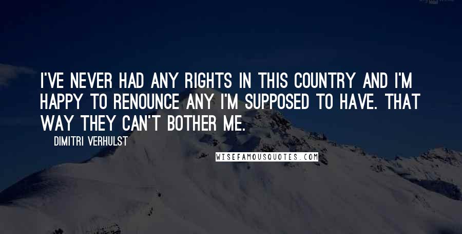 Dimitri Verhulst Quotes: I've never had any rights in this country and I'm happy to renounce any I'm supposed to have. That way they can't bother me.