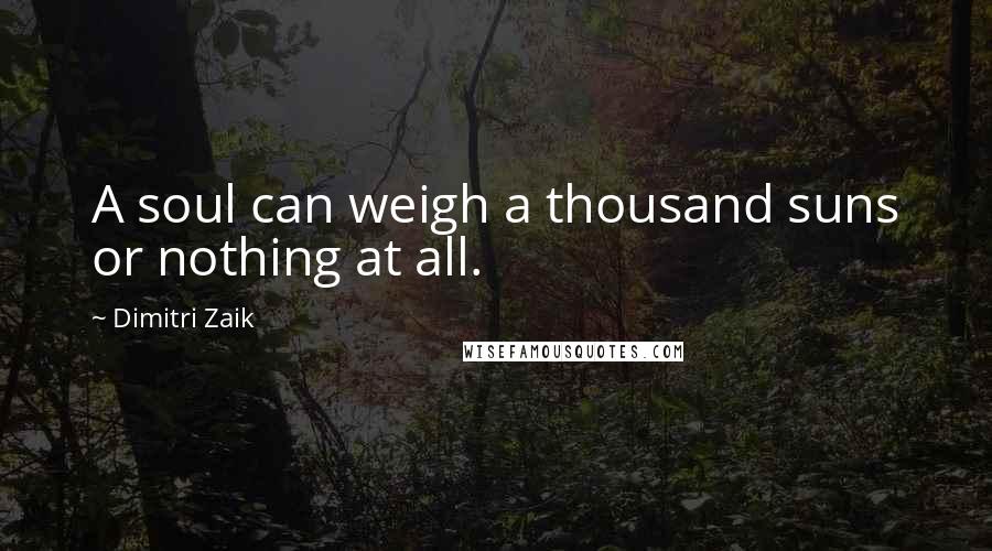 Dimitri Zaik Quotes: A soul can weigh a thousand suns or nothing at all.